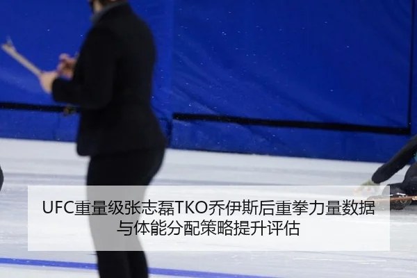 UFC重量级张志磊TKO乔伊斯后重拳力量数据与体能分配策略提升评估