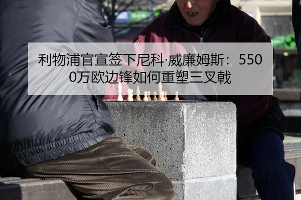 利物浦官宣签下尼科·威廉姆斯：5500万欧边锋如何重塑三叉戟
